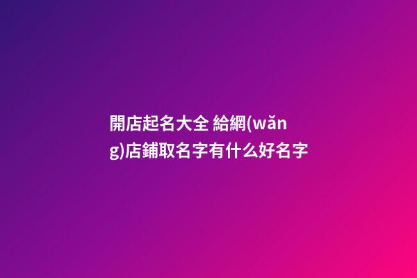 開店起名大全 給網(wǎng)店鋪取名字有什么好名字